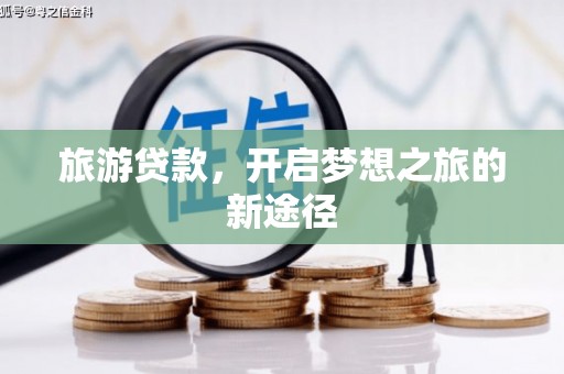 墨玉旅游贷款，开启梦想之旅的新途径