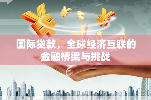 墨玉国际贷款，全球经济互联的金融桥梁与挑战