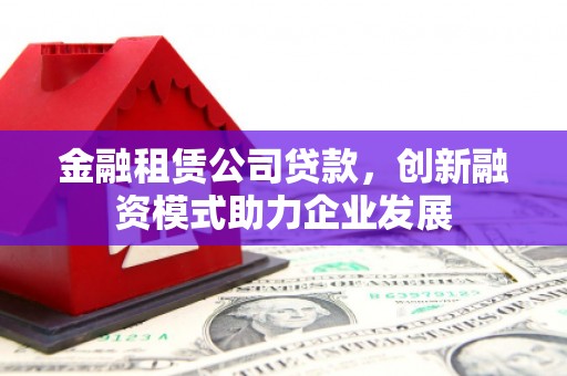 墨玉金融租赁公司贷款，创新融资模式助力企业发展