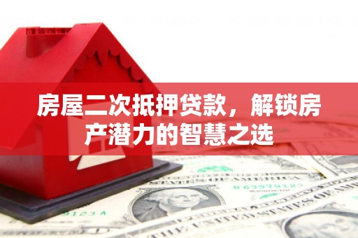 墨玉房屋二次抵押贷款，解锁房产潜力的智慧之选