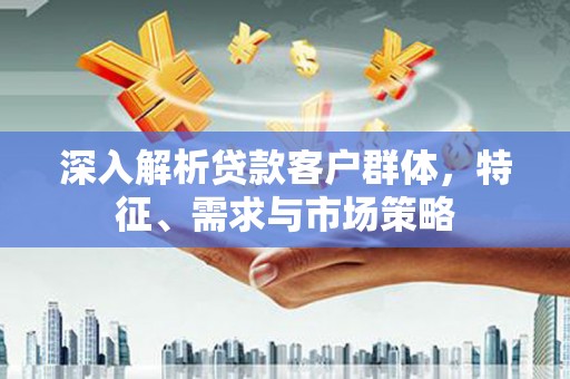 墨玉深入解析贷款客户群体，特征、需求与市场策略