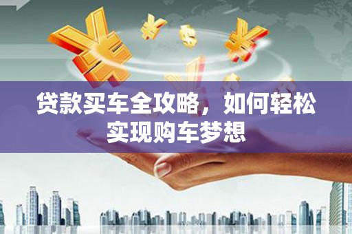 墨玉贷款买车全攻略，如何轻松实现购车梦想