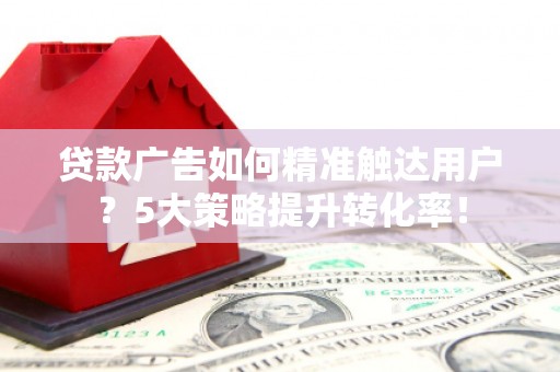 墨玉贷款广告如何精准触达用户？5大策略提升转化率！