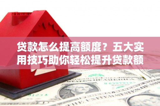 墨玉贷款怎么提高额度？五大实用技巧助你轻松提升贷款额度