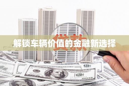 墨玉解锁车辆价值的金融新选择