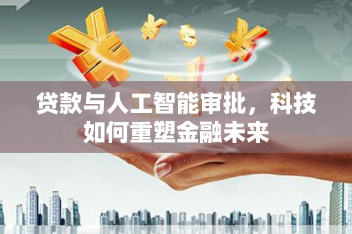 墨玉贷款与人工智能审批，科技如何重塑金融未来