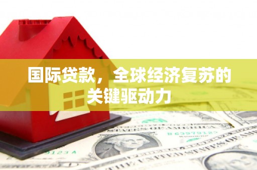 墨玉国际贷款，全球经济复苏的关键驱动力