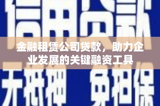 墨玉金融租赁公司贷款，助力企业发展的关键融资工具