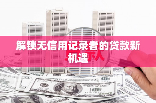 墨玉解锁无信用记录者的贷款新机遇