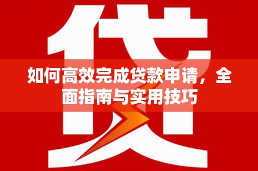 墨玉如何高效完成贷款申请，全面指南与实用技巧
