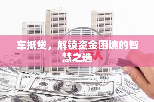 墨玉车抵贷，解锁资金困境的智慧之选