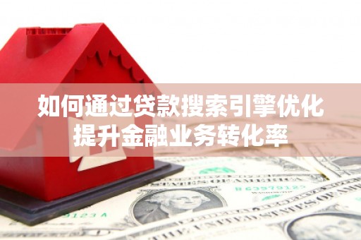 墨玉如何通过贷款搜索引擎优化提升金融业务转化率