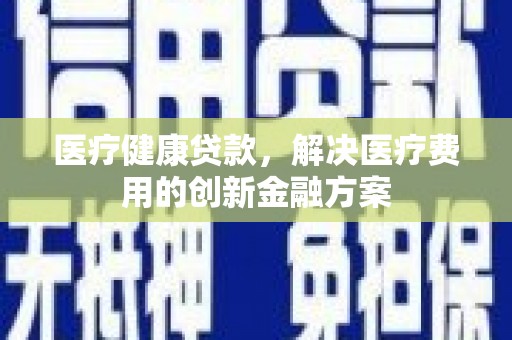 墨玉医疗健康贷款，解决医疗费用的创新金融方案