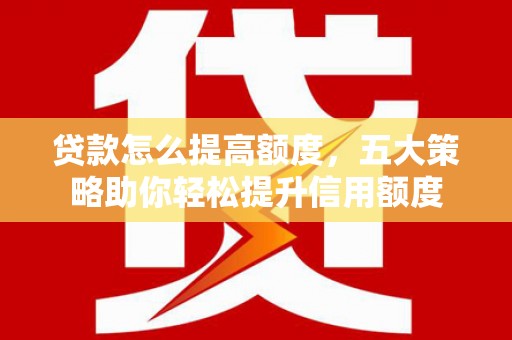 墨玉贷款怎么提高额度，五大策略助你轻松提升信用额度