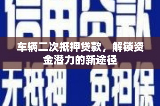 墨玉车辆二次抵押贷款，解锁资金潜力的新途径