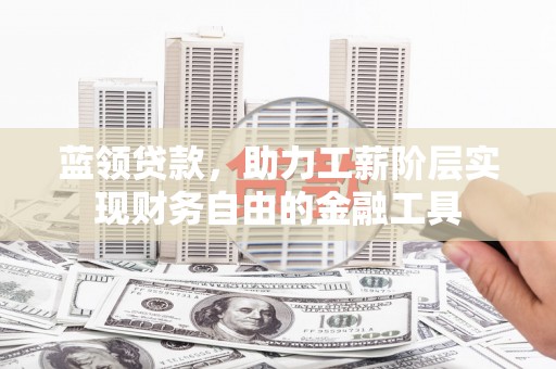 墨玉蓝领贷款，助力工薪阶层实现财务自由的金融工具