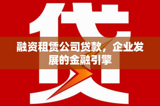 墨玉融资租赁公司贷款，企业发展的金融引擎