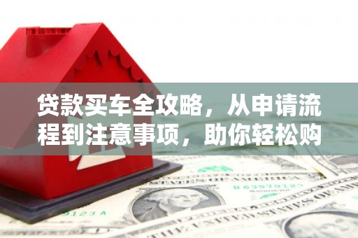 墨玉贷款买车全攻略，从申请流程到注意事项，助你轻松购车