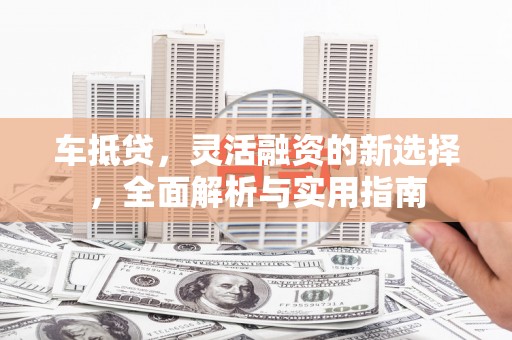 墨玉车抵贷，灵活融资的新选择，全面解析与实用指南