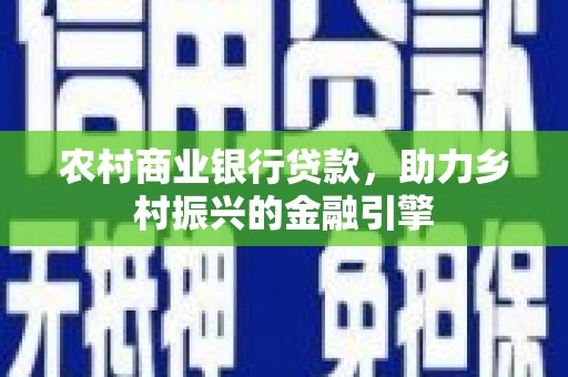 墨玉农村商业银行贷款，助力乡村振兴的金融引擎