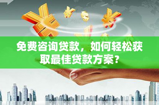 墨玉免费咨询贷款，如何轻松获取最佳贷款方案？